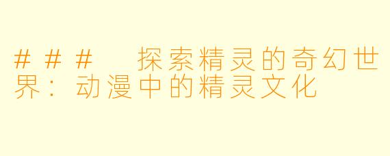 ### 探索精灵的奇幻世界：动漫中的精灵文化