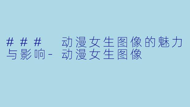 ### 动漫女生图像的魅力与影响