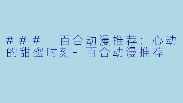 ### 百合动漫推荐：心动的甜蜜时刻-百合动漫推荐