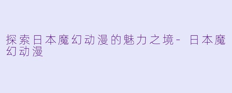 探索日本魔幻动漫的魅力之境-日本魔幻动漫