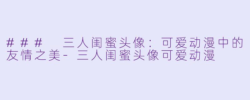 ### 三人闺蜜头像：可爱动漫中的友情之美-三人闺蜜头像可爱动漫