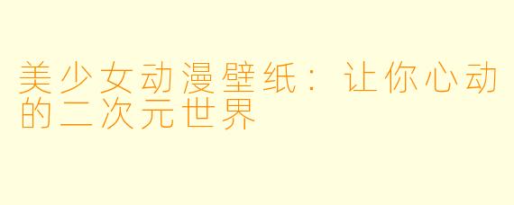 美少女动漫壁纸：让你心动的二次元世界