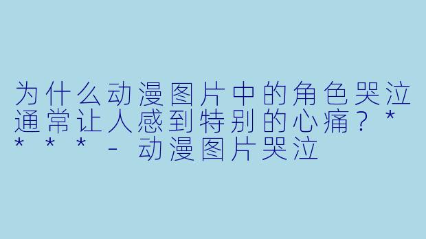 为什么动漫图片中的角色哭泣通常让人感到特别的心痛？****-动漫图片哭泣