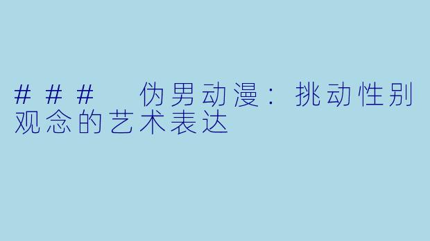 ### 伪男动漫：挑动性别观念的艺术表达
