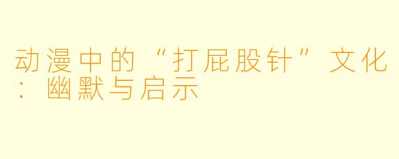 动漫中的“打屁股针”文化：幽默与启示