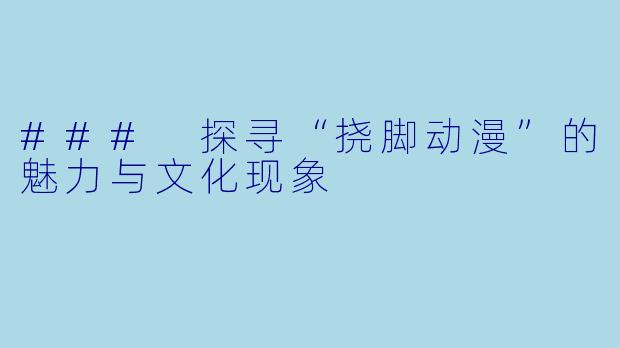 ### 探寻“挠脚动漫”的魅力与文化现象