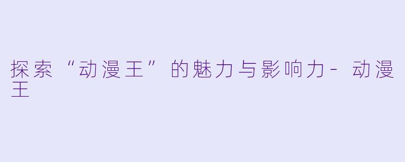 探索“动漫王”的魅力与影响力-动漫王