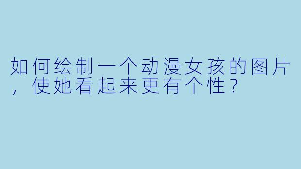 如何绘制一个动漫女孩的图片，使她看起来更有个性？