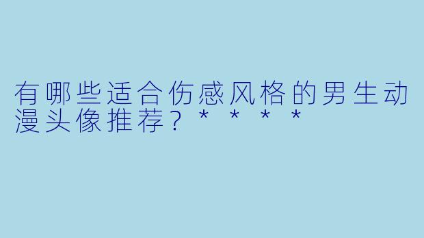 有哪些适合伤感风格的男生动漫头像推荐?****