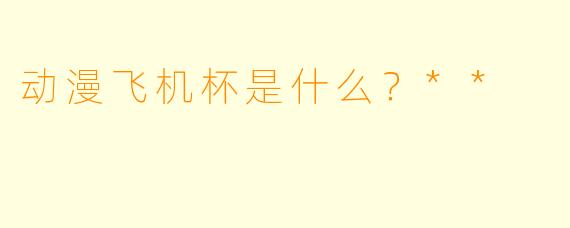 动漫飞机杯是什么?**