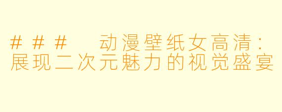 ### 动漫壁纸女高清：展现二次元魅力的视觉盛宴