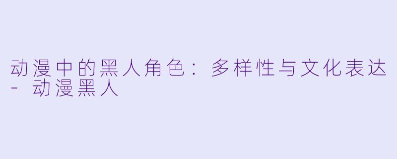 动漫中的黑人角色:多样性与文化表达