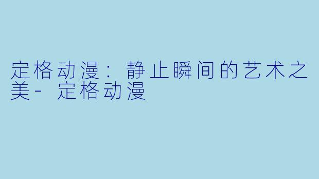 定格动漫：静止瞬间的艺术之美-定格动漫