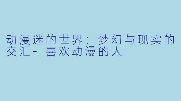 动漫迷的世界：梦幻与现实的交汇