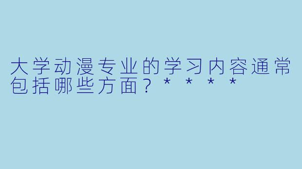大学动漫专业的学习内容通常包括哪些方面？****