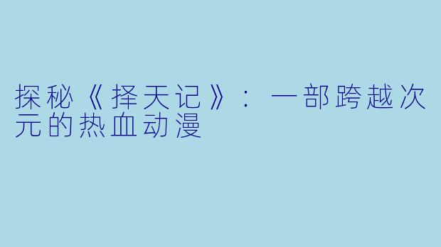 探秘《择天记》：一部跨越次元的热血动漫