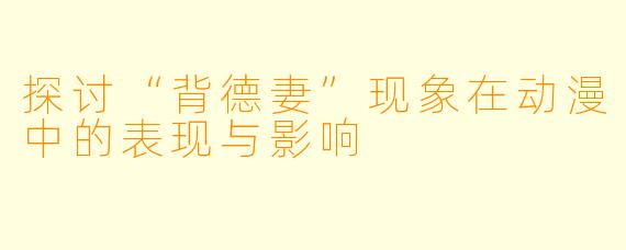 探讨“背德妻”现象在动漫中的表现与影响
