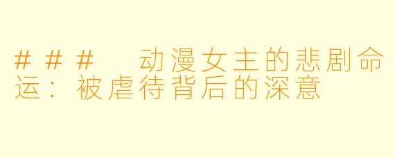### 动漫女主的悲剧命运：被虐待背后的深意