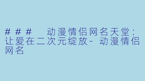 ### 动漫情侣网名天堂：让爱在二次元绽放-动漫情侣网名