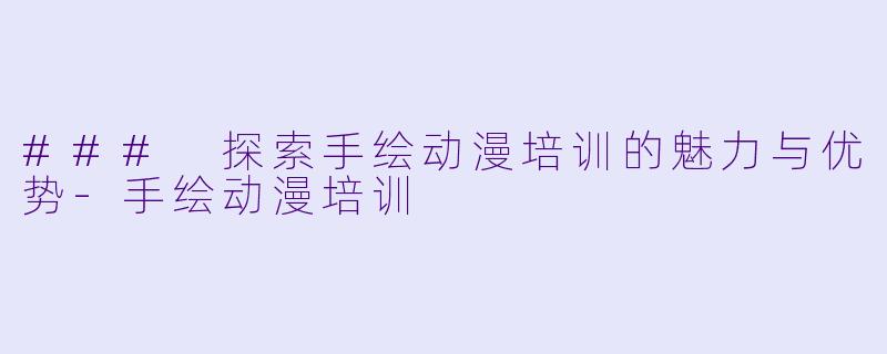 ### 探索手绘动漫培训的魅力与优势-手绘动漫培训