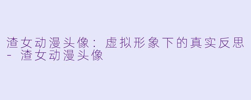 渣女动漫头像:虚拟形象下的真实反思