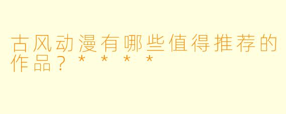 古风动漫有哪些值得推荐的作品?****