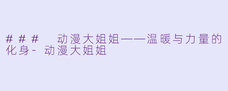 ### 动漫大姐姐——温暖与力量的化身