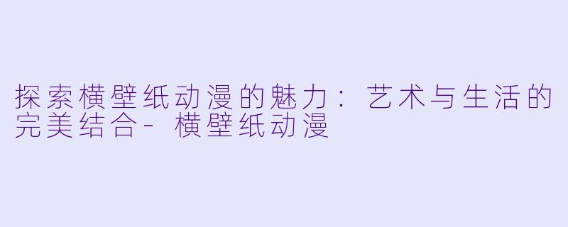 探索横壁纸动漫的魅力：艺术与生活的完美结合-横壁纸动漫