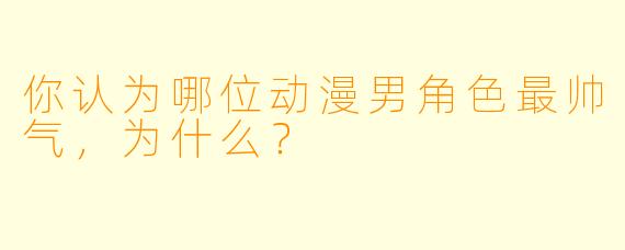 你认为哪位动漫男角色最帅气，为什么？