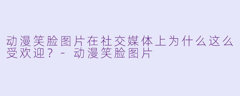 动漫笑脸图片在社交媒体上为什么这么受欢迎？