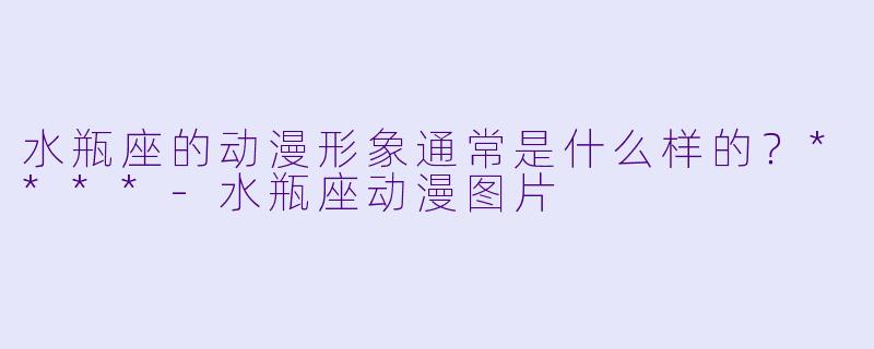 水瓶座的动漫形象通常是什么样的?****