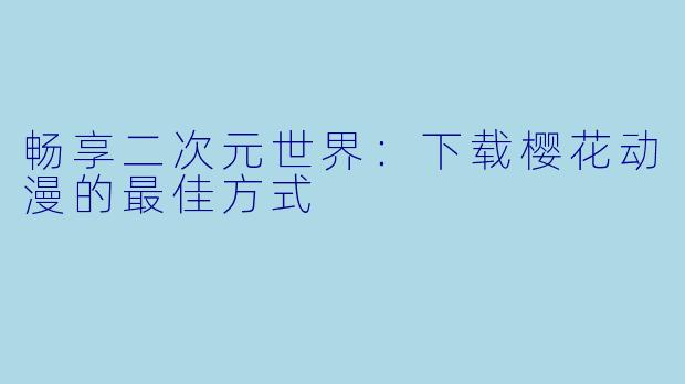 畅享二次元世界：下载樱花动漫的最佳方式
