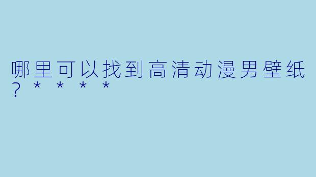 哪里可以找到高清动漫男壁纸?****