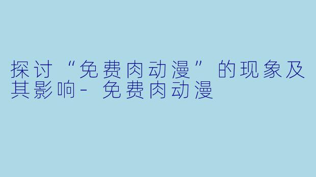 探讨“免费肉动漫”的现象及其影响-免费肉动漫