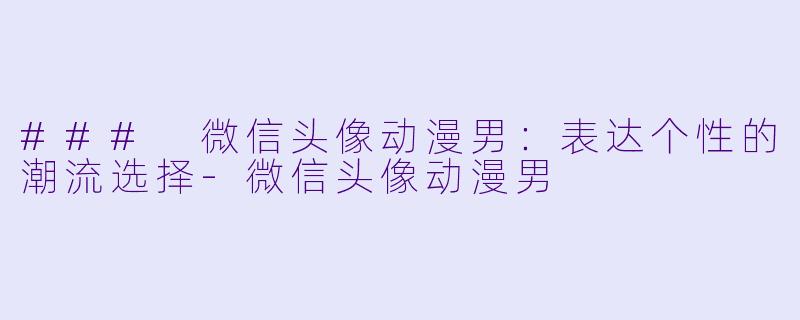 ### 微信头像动漫男：表达个性的潮流选择-微信头像动漫男