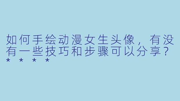 如何手绘动漫女生头像,有没有一些技巧和步骤可以分享?****