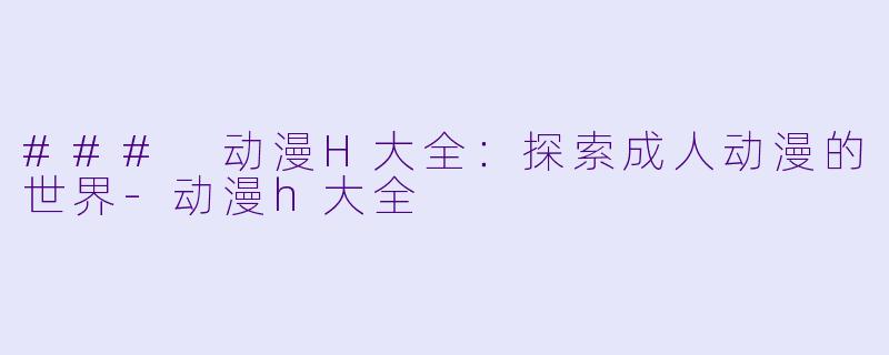 ### 动漫H大全：探索成人动漫的世界-动漫h大全