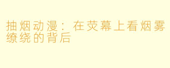 抽烟动漫：在荧幕上看烟雾缭绕的背后