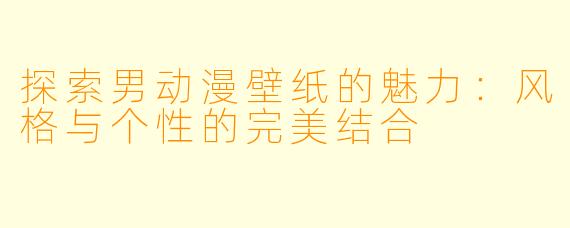 探索男动漫壁纸的魅力：风格与个性的完美结合