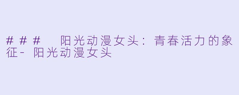 ### 阳光动漫女头：青春活力的象征-阳光动漫女头
