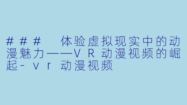 ### 体验虚拟现实中的动漫魅力——VR动漫视频的崛起-vr动漫视频