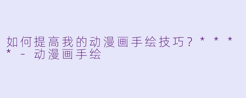 如何提高我的动漫画手绘技巧?****
