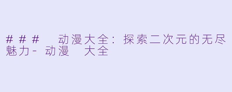 ### 动漫大全：探索二次元的无尽魅力-动漫 大全