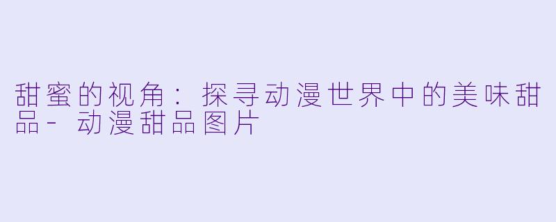 甜蜜的视角:探寻动漫世界中的美味甜品