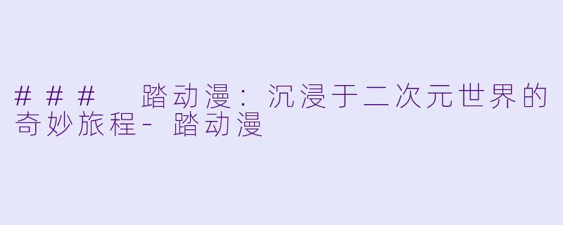 ### 踏动漫：沉浸于二次元世界的奇妙旅程-踏动漫