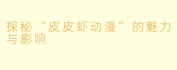 探秘“皮皮虾动漫”的魅力与影响