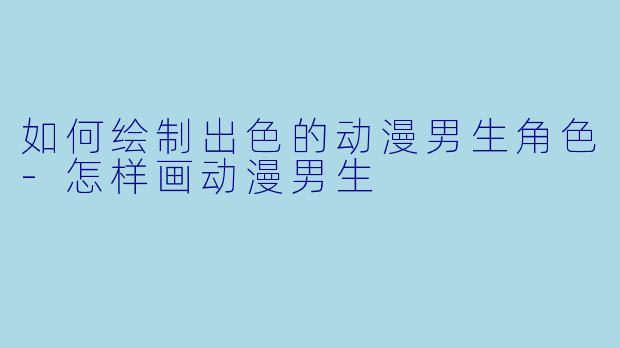 如何绘制出色的动漫男生角色-怎样画动漫男生