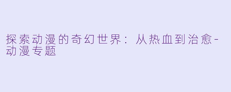 探索动漫的奇幻世界：从热血到治愈-动漫专题
