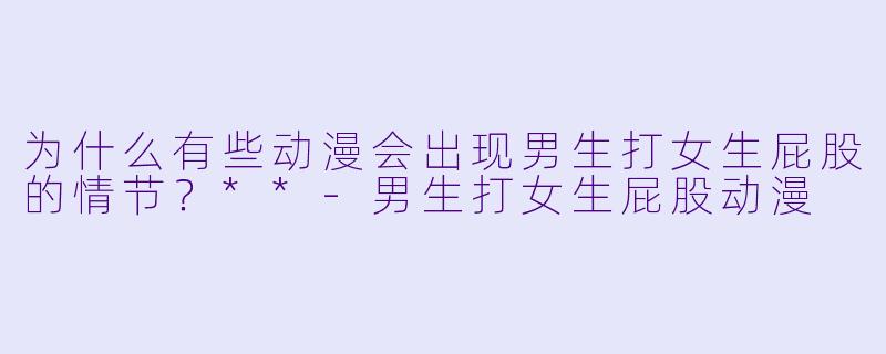 为什么有些动漫会出现男生打女生屁股的情节?**