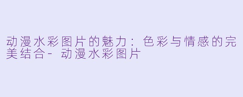 动漫水彩图片的魅力：色彩与情感的完美结合-动漫水彩图片